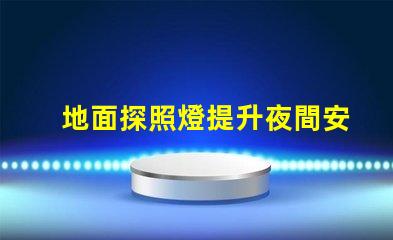 地面探照燈提升夜間安全的智能照明解決方案