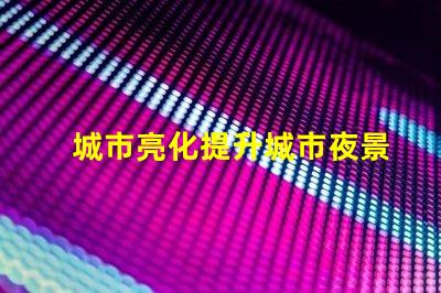 城市亮化提升城市夜景魅力的秘密是什么