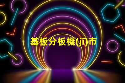 基板分板機(jī)市場(chǎng)調(diào)研報(bào)告揭示行業(yè)趨勢(shì)與競(jìng)爭(zhēng)對(duì)手分析