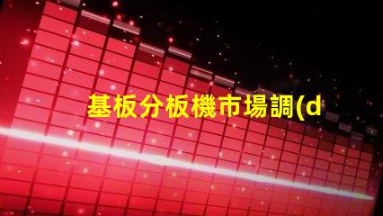 基板分板機市場調(diào)查報告全面解析當(dāng)前市場動態(tài)與未來趨勢