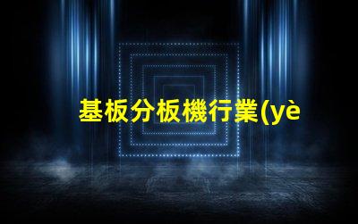 基板分板機行業(yè)研究報告揭示市場潛力與未來趨勢