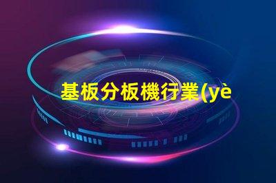 基板分板機行業(yè)調(diào)研報告深入分析市場趨勢與未來機遇