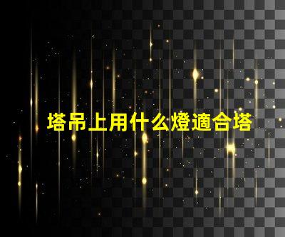 塔吊上用什么燈適合塔吊作業(yè)的高效照明解決方案