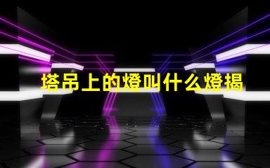 塔吊上的燈叫什么燈揭秘塔吊照明燈具的核心功能