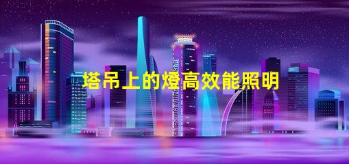 塔吊上的燈高效能照明解決方案的關(guān)鍵