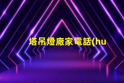 塔吊燈廠家電話(huà)多少快速獲取塔吊燈廠家聯(lián)系方式的秘訣