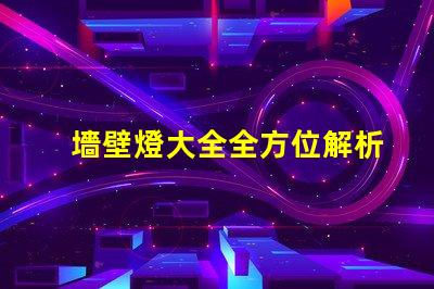 墻壁燈大全全方位解析墻壁燈的類型與應(yīng)用