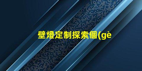 壁燈定制探索個(gè)性化設(shè)計(jì)的無(wú)限可能性