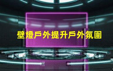 壁燈戶外提升戶外氛圍的完美選擇