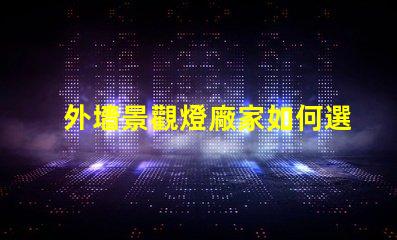 外墻景觀燈廠家如何選擇最優(yōu)質(zhì)的供應(yīng)商