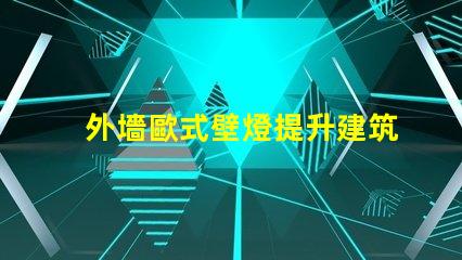 外墻歐式壁燈提升建筑美感的最佳選擇