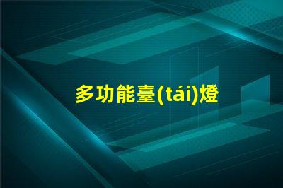 多功能臺(tái)燈創(chuàng)新設(shè)計(jì)與實(shí)用性的完美結(jié)合
