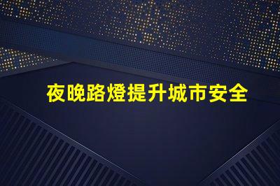 夜晚路燈提升城市安全的照明解決方案,你準(zhǔn)備好了嗎