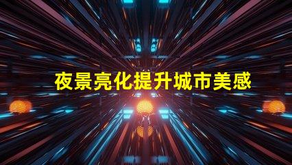 夜景亮化提升城市美感與安全的照明方案