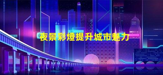 夜景彩燈提升城市魅力的必備設(shè)施