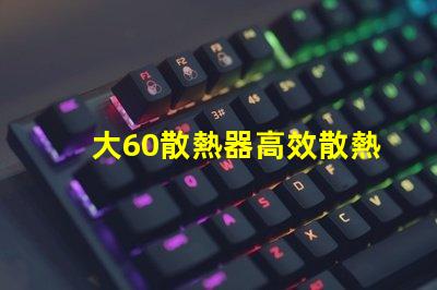 大60散熱器高效散熱解決方案之謎,你了解嗎