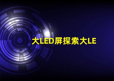 大LED屏探索大LED屏在商業(yè)展示中的潛力
