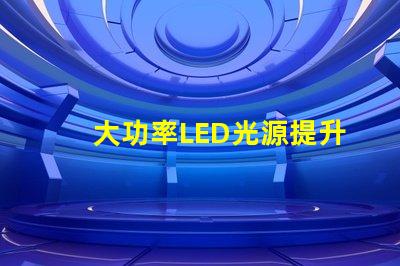 大功率LED光源提升照明效率的秘密武器