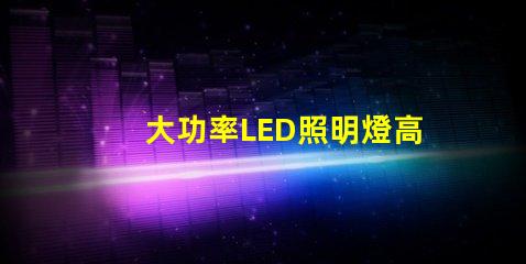 大功率LED照明燈高效節(jié)能的照明解決方案靠譜嗎