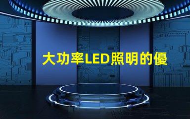 大功率LED照明的優(yōu)勢是什么探索高效照明技術的未來