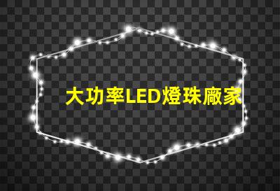 大功率LED燈珠廠家尋找高效能照明解決方案的最佳選擇