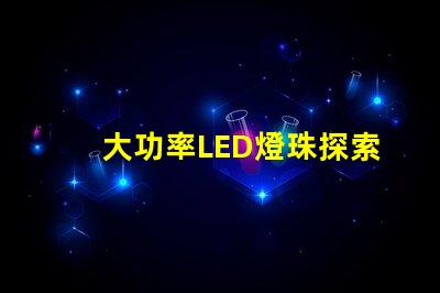 大功率LED燈珠探索高效照明的新選擇