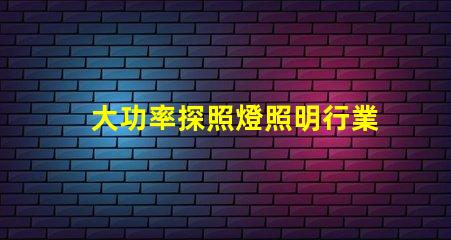 大功率探照燈照明行業(yè)中不可或缺的可靠選擇