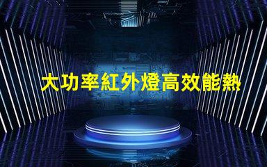 大功率紅外燈高效能熱源選擇指南