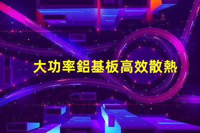大功率鋁基板高效散熱性能的秘密所在