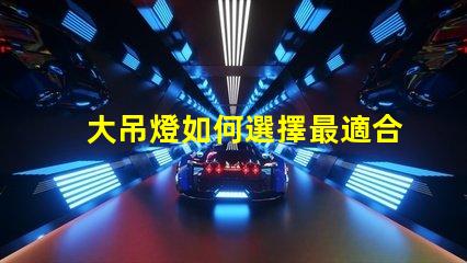 大吊燈如何選擇最適合您的空間大吊燈