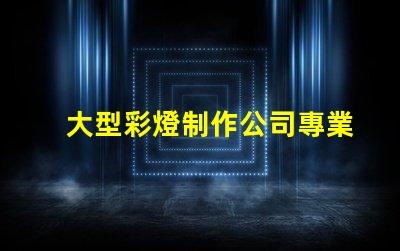 大型彩燈制作公司專業(yè)打造節(jié)慶氛圍的領(lǐng)先企業(yè)