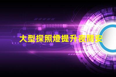 大型探照燈提升夜間安全的關(guān)鍵工具