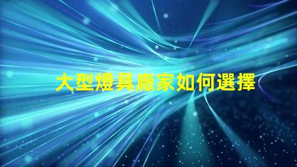 大型燈具廠家如何選擇高效可靠的合作伙伴