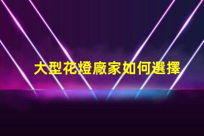 大型花燈廠家如何選擇可靠的花燈生產(chǎn)商