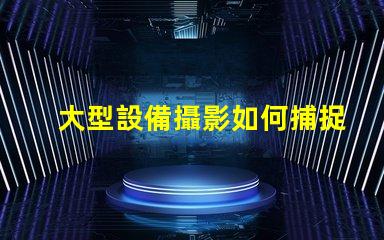 大型設備攝影如何捕捉震撼的設備細節(jié)