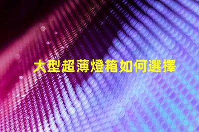 大型超薄燈箱如何選擇最佳超薄燈箱以提升品牌曝光