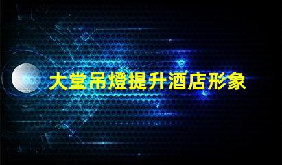 大堂吊燈提升酒店形象的關(guān)鍵設(shè)計(jì)元素嗎