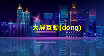 大屏互動(dòng)提升用戶體驗(yàn)的全新科技