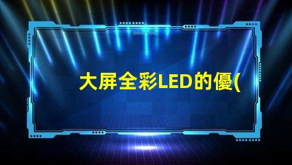 大屏全彩LED的優(yōu)勢是什么探索大屏全彩LED的技術(shù)革新與應用