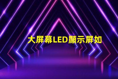 大屏幕LED顯示屏如何選擇最適合您業(yè)務(wù)需求的顯示方案
