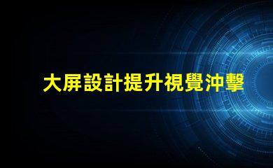 大屏設計提升視覺沖擊力的關(guān)鍵策略是什么