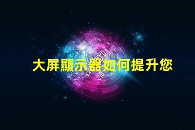 大屏顯示器如何提升您的商業(yè)展示效果探索大屏顯示器的價(jià)值與效益