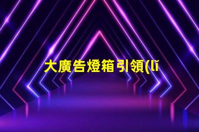 大廣告燈箱引領(lǐng)市場(chǎng)趨勢(shì)的終極廣告解決方案