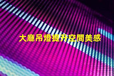 大廳吊燈提升空間美感的燈具選擇