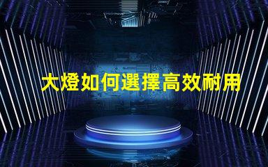 大燈如何選擇高效耐用的大燈