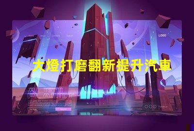 大燈打磨翻新提升汽車燈光效果的創(chuàng)新技巧