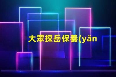 大眾探岳保養(yǎng)一次多少錢全面解析探岳保養(yǎng)費用與周期