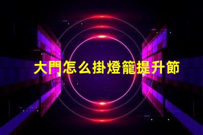 大門怎么掛燈籠提升節(jié)日氛圍的創(chuàng)新方法