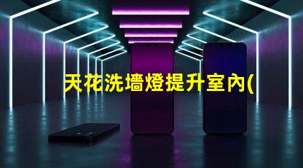 天花洗墻燈提升室內(nèi)氛圍的絕佳選擇