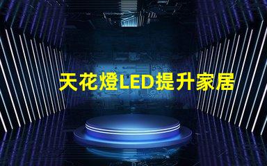 天花燈LED提升家居氛圍的光源選擇